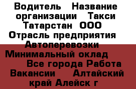 Водитель › Название организации ­ Такси Татарстан, ООО › Отрасль предприятия ­ Автоперевозки › Минимальный оклад ­ 20 000 - Все города Работа » Вакансии   . Алтайский край,Алейск г.